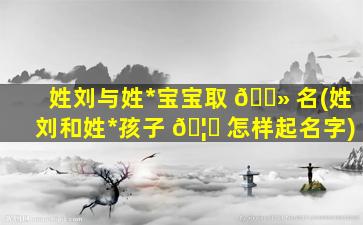 姓刘与姓*
宝宝取 🌻 名(姓刘和姓*
孩子 🦋 怎样起名字)